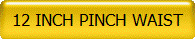 12 INCH PINCH WAIST